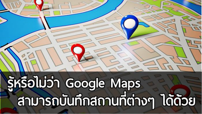 ทริคเล็กน้อยในการใช้งาน ‘Google Maps’ รู้หรือไม่ว่ามันสามารถบันทึกสถานที่ต่างๆ ได้ด้วยนะ