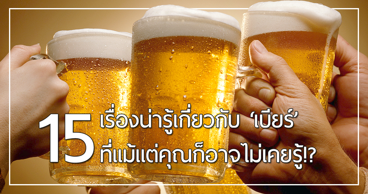 15 เรื่องน่ารู้เกี่ยวกับ ‘เบียร์’ ที่แม้แต่นักดื่มเบียร์ตัวยงก็อาจไม่เคยทราบกันมาก่อน!?