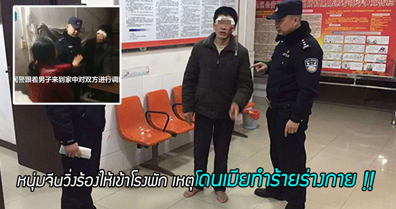 หนุ่มจีนวิ่งร้องไห้จ้าเข้าโรงพัก ขอความช่วยเหลือจากตำรวจ หลังโดนเมียทำร้ายร่างกาย