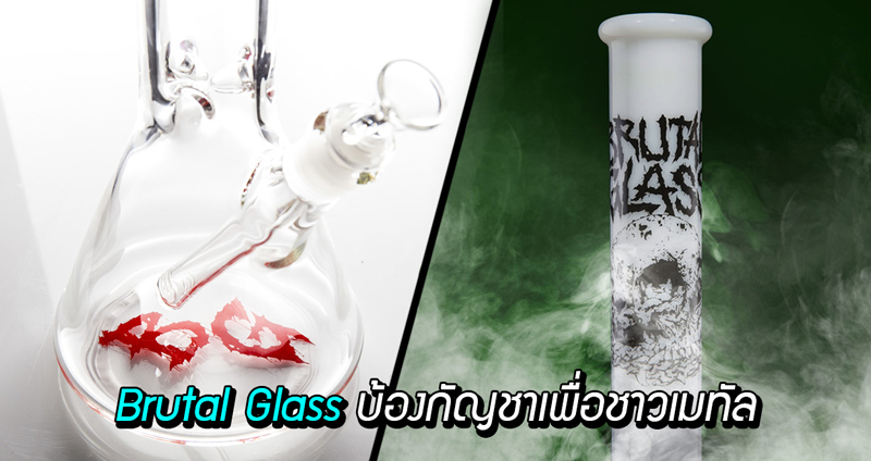 Brutal Glass บ้องกัญชาสายเดธเมทัล จัดทำโดยชาวหูเหล็ก เพื่อชาวหูเหล็ก!!