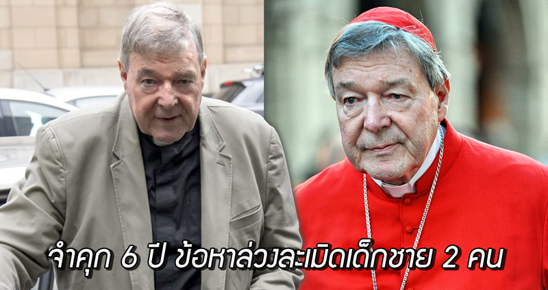 คาร์ดินัล George Pell ถูกตัดสินจำคุก 6 ปี ข้อหาล่วงละเมิดทางเพศเด็กชาย 2 คน