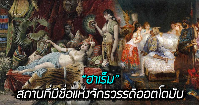 ย้อนรอย “ฮาเร็ม” สถานที่มีชื่อแห่งจักรวรรดิออตโตมัน ที่ไม่ได้มีไว้แค่ปรนนิบัติสุลต่าน